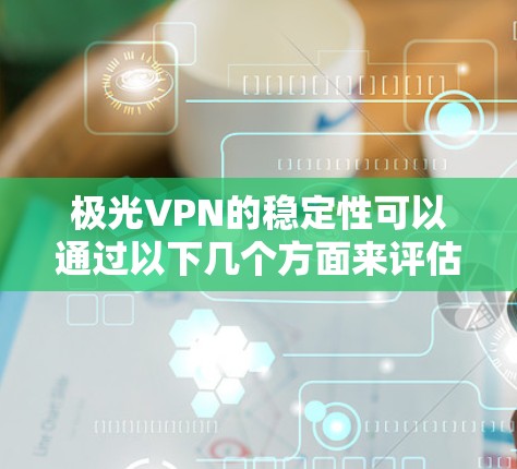 极光VPN的稳定性可以通过以下几个方面来评估