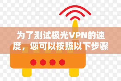 为了测试极光VPN的速度,您可以按照以下步骤进行
