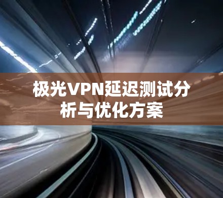 极光VPN延迟测试分析与优化方案
