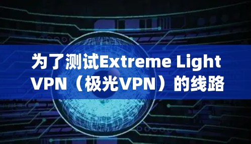 为了测试Extreme Light VPN（极光VPN）的线路情况，以下是一步步的测试过程和结果分析