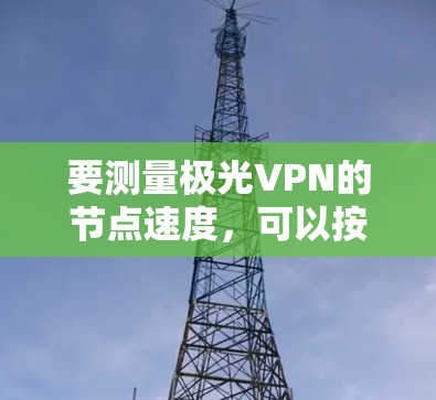 要测量极光VPN的节点速度,可以按照以下步骤进行