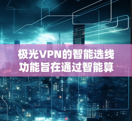 极光VPN的智能选线功能旨在通过智能算法优化您的VPN连接体验,确保速度、安全性和稳定性。以下是对该功能的详细分析和总结