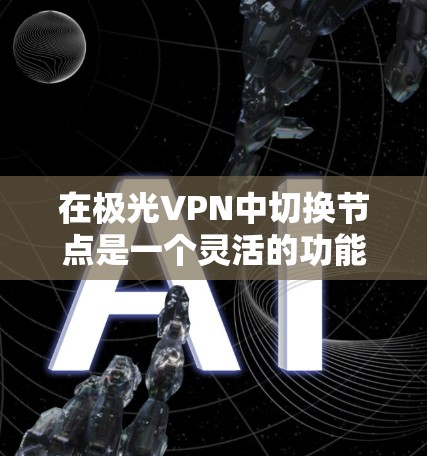 在极光VPN中切换节点是一个灵活的功能，用户可以根据需求选择最佳的服务器来优化连接体验。以下是关于极光VPN节点切换的详细指南