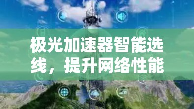 极光加速器智能选线,提升网络性能的关键 极光加速器智能选线,提升网络性能的关键