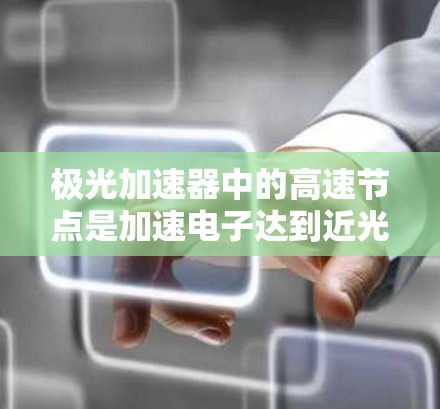 极光加速器中的高速节点是加速电子达到近光速的关键组件,通过精确设计的磁场和电场,使电子在高速区段获得极高的能量。以下是对高速节点的详细分析