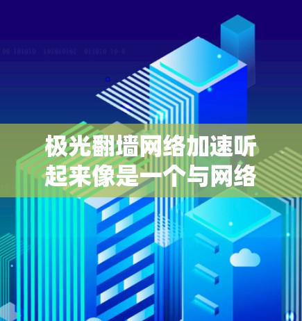 极光翻墙网络加速听起来像是一个与网络访问相关的工具或服务,可能用于绕过网络限制或加速网络连接。不过,具体的极光翻墙是什么并不明确。如果这是一个特定的工具或技术,我需要更多的信息来提供详细的解释