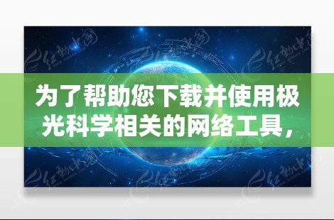 为了帮助您下载并使用极光科学相关的网络工具,以下是一个有条理的步骤指南