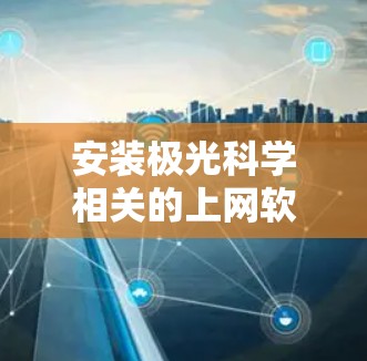 安装极光科学相关的上网软件可能需要根据具体软件和需求来进行操作。以下是一些常见的步骤和注意事项,帮助你顺利完成安装