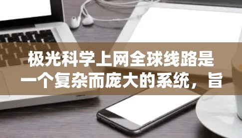 极光科学上网全球线路是一个复杂而庞大的系统,旨在通过全球范围内的监测和数据共享,推动极光科学的进步。以下是对该系统的详细分析和总结