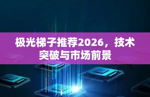 极光梯子推荐2026,技术突破与市场前景 极光梯子推荐2026,技术突破与市场前景