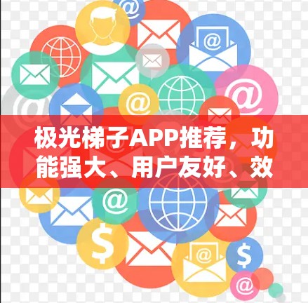 极光梯子APP推荐,功能强大、用户友好、效率提升