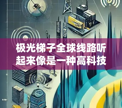 极光梯子全球线路听起来像是一种高科技的通信网络系统,可能结合了光纤通信和微波通信等多种技术。以下是一些可能与极光梯子全球线路相关的信息和解释 极光梯子全球线路听起来像是一种高科技的通信网络系统,可能结合了光纤通信和微波通信等多种技术。以下是一些可能与极光梯子全球线路相关的信息和解释