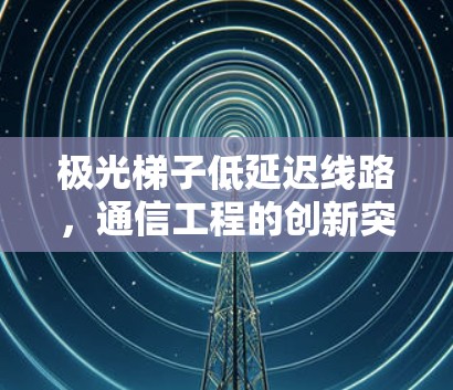 极光梯子低延迟线路，通信工程的创新突破