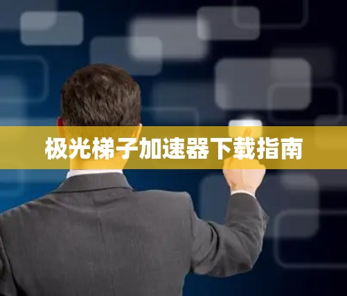 极光梯子加速器下载指南 极光梯子加速器下载指南