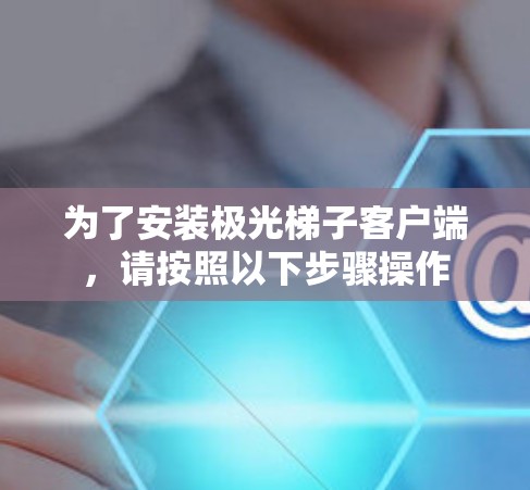 为了安装极光梯子客户端,请按照以下步骤操作