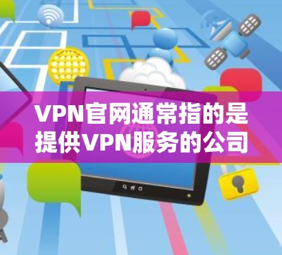 VPN官网通常指的是提供VPN服务的公司或服务提供商的官方网站。要找到特定VPN服务的官网，您可以按照以下步骤操作