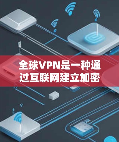 全球VPN是一种通过互联网建立加密连接的技术,允许用户访问受限的内容或保护隐私。以下是关于全球VPN的详细介绍