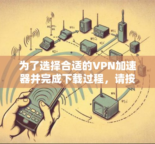 为了选择合适的VPN加速器并完成下载过程,请按照以下步骤操作 为了选择合适的VPN加速器并完成下载过程,请按照以下步骤操作