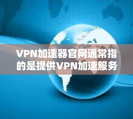 VPN加速器官网通常指的是提供VPN加速服务的平台或服务商的官方网站。这些平台通常提供各种VPN服务，包括加速器、VPN服务器和相关工具，帮助用户优化网络连接速度和稳定性