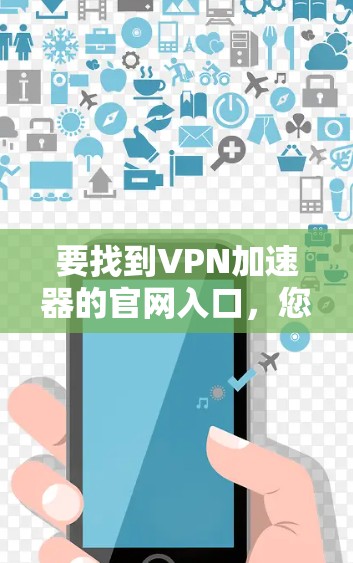 要找到VPN加速器的官网入口，您可以按照以下步骤操作