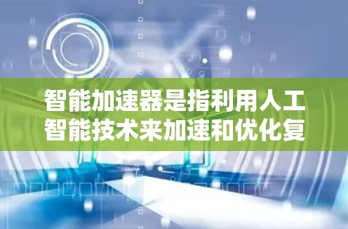 智能加速器是指利用人工智能技术来加速和优化复杂任务的工具，其核心在于自动化处理这些任务，通过机器学习和深度学习模型来提高效率和性能。以下是对智能加速器的详细分析