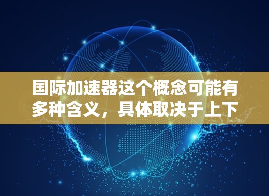 国际加速器这个概念可能有多种含义,具体取决于上下文。以下是一些可能的解释 国际加速器这个概念可能有多种含义,具体取决于上下文。以下是一些可能的解释