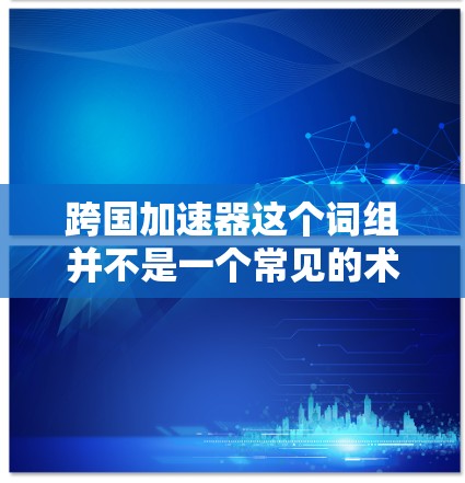 跨国加速器这个词组并不是一个常见的术语,可能是指在跨国环境下加速某种过程或效果的工具、方法或平台。以下是一些可能的解释和应用领域