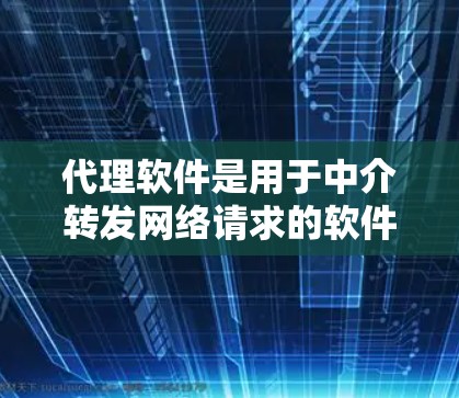 代理软件是用于中介转发网络请求的软件，广泛应用于提高网络性能和安全性。以下是对代理软件的详细介绍