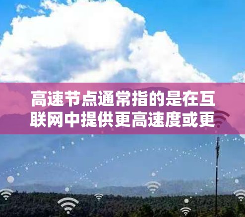 高速节点通常指的是在互联网中提供更高速度或更好的连接质量的服务器或终端。这些节点可以通过多种方式来实现高速传输，包括物理层、数据链路层或应用层的优化