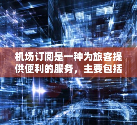 机场订阅是一种为旅客提供便利的服务，主要包括高速Wi-Fi、贵宾通道和休息室等。以下是机场订阅的详细解析