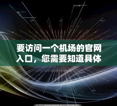 要访问一个机场的官网入口,您需要知道具体的机场名称和官网地址。以下是一些常见的大型机场的官网入口示例