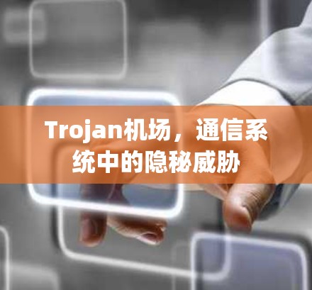 Trojan机场,通信系统中的隐秘威胁 Trojan机场,通信系统中的隐秘威胁