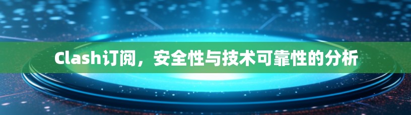 Clash订阅,安全性与技术可靠性的分析 Clash订阅,安全性与技术可靠性的分析
