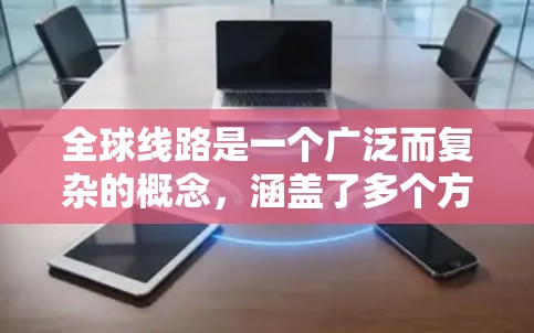全球线路是一个广泛而复杂的概念,涵盖了多个方面的协同发展。以下是对全球线路的详细分析