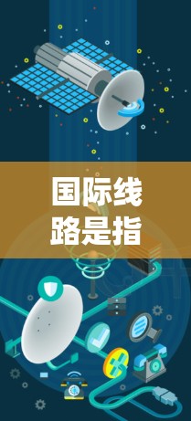 国际线路是指跨越不同国家和地区的通信系统,用于传输电话、数据和其他媒体。以下是对国际线路的详细分析