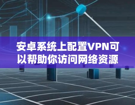 安卓系统上配置VPN可以帮助你访问网络资源，保护隐私，或者绕过地理限制。以下是一些关于安卓VPN的常见问题及解决方法