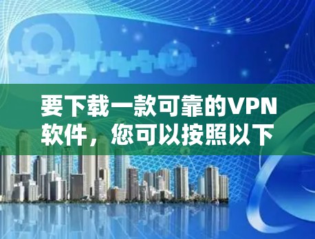 要下载一款可靠的VPN软件，您可以按照以下步骤操作