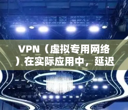 VPN（虚拟专用网络）在实际应用中，延迟是影响用户体验的重要因素。延迟主要来源于数据包在传输过程中的延误，可能由网络拥堵、路由问题、服务器负载等原因导致。以下是一些有效降低VPN延迟的方法