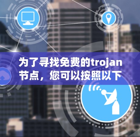 为了寻找免费的trojan节点，您可以按照以下步骤操作