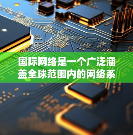 国际网络是一个广泛涵盖全球范围内的网络系统，涉及互联网、国际电信网络、国际数据网络等多个方面。以下是对国际网络的详细分析