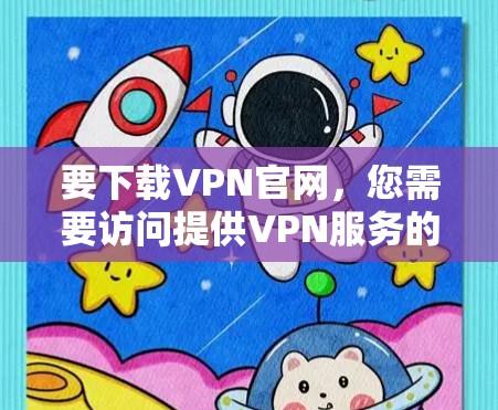 要下载VPN官网，您需要访问提供VPN服务的官方网站，然后按照指引进行下载。以下是一些常见的VPN服务提供商及其下载步骤