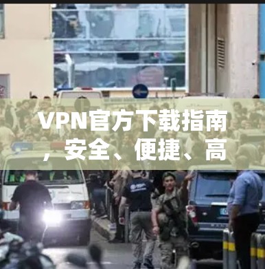 VPN官方下载指南,安全、便捷、高效