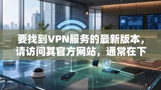 要找到VPN服务的最新版本，请访问其官方网站，通常在下载或版本页面可以找到最新版本的链接。以下是一些常用的VPN服务及其官网