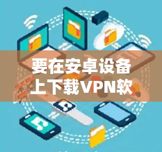 要在安卓设备上下载VPN软件，您可以按照以下步骤操作