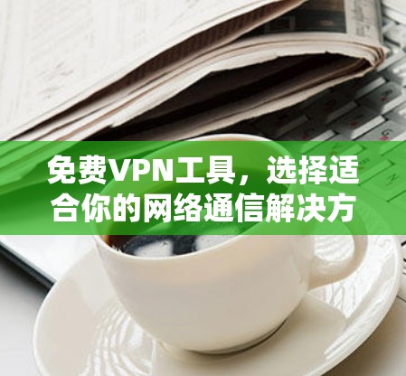 免费VPN工具，选择适合你的网络通信解决方案