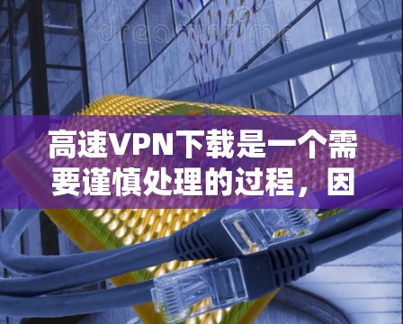 高速VPN下载是一个需要谨慎处理的过程，因为涉及到网络安全和版权问题。以下是一些建议，帮助你安全地下载和使用高速VPN