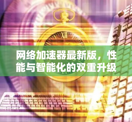 网络加速器最新版,性能与智能化的双重升级