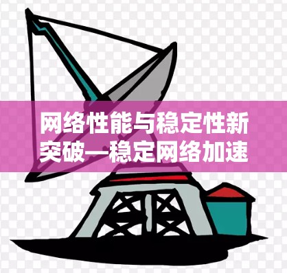 网络性能与稳定性新突破—稳定网络加速器