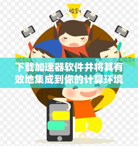 下载加速器软件并将其有效地集成到你的计算环境中，可以显著提升你的计算效率。以下是分步的指南，帮助你顺利完成这一过程