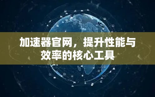 加速器官网,提升性能与效率的核心工具